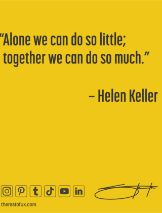 “Alone we can do so little; together we can do so much.” – Helen Keller