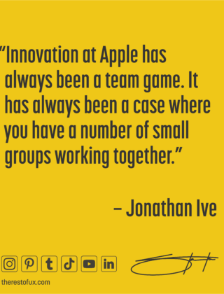 “Innovation at Apple has always been a team game. It has always been a case where you have a number of small groups working together.” – Jonathan Ive